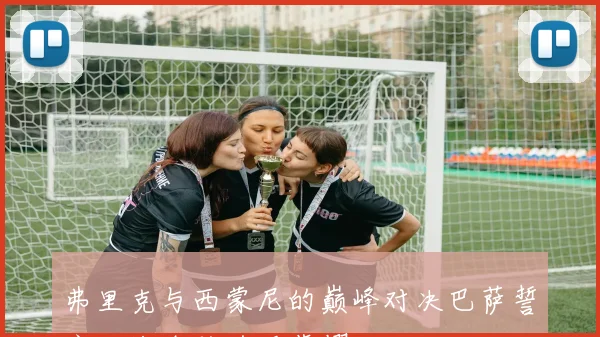 弗里克与西蒙尼的巅峰对决巴萨誓言三战全胜追逐荣耀