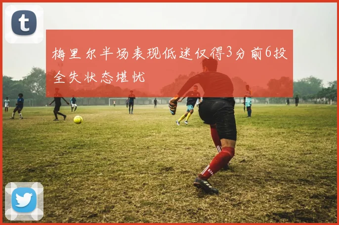 梅里尔半场表现低迷仅得3分前6投全失状态堪忧