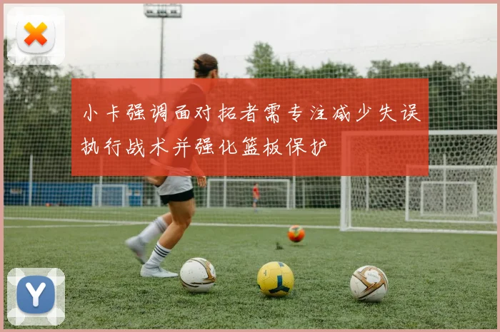 小卡强调面对拓者需专注减少失误执行战术并强化篮板保护