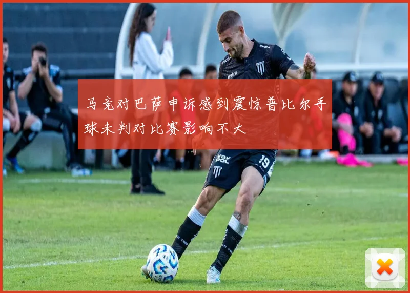 马竞对巴萨申诉感到震惊普比尔手球未判对比赛影响不大