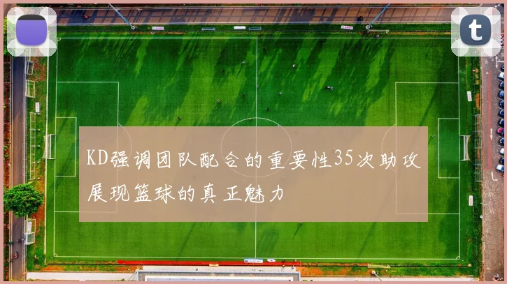 KD强调团队配合的重要性35次助攻展现篮球的真正魅力
