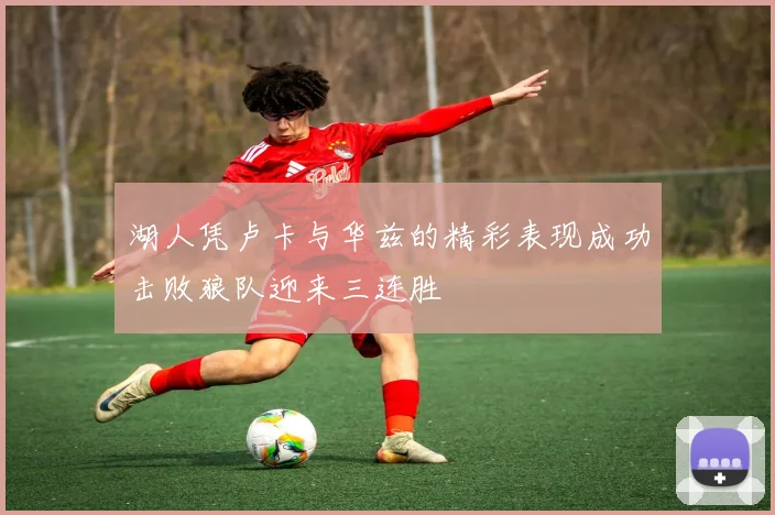 湖人凭卢卡与华兹的精彩表现成功击败狼队迎来三连胜