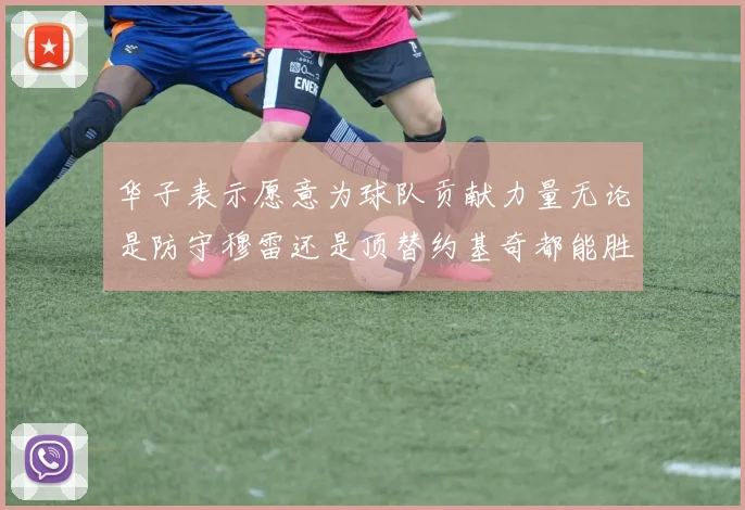 华子表示愿意为球队贡献力量无论是防守穆雷还是顶替约基奇都能胜任