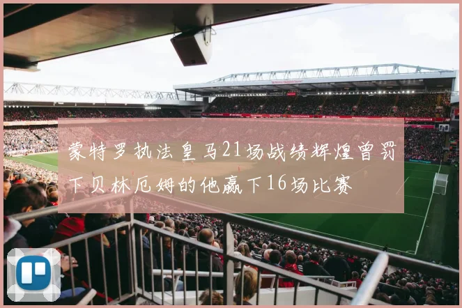 蒙特罗执法皇马21场战绩辉煌曾罚下贝林厄姆的他赢下16场比赛