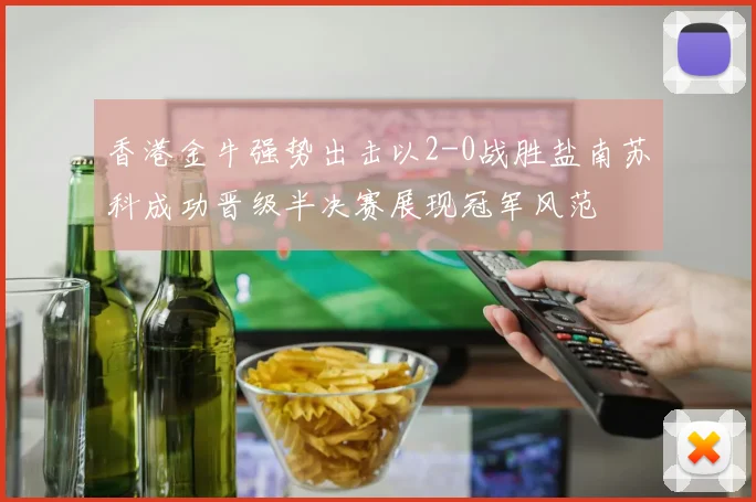 香港金牛强势出击以2-0战胜盐南苏科成功晋级半决赛展现冠军风范