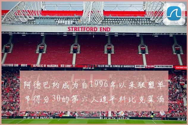 阿德巴约成为自1996年以来联盟单节得分30的第六人追平科比克莱汤姆斯等传奇球星