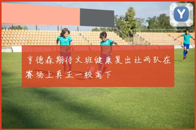 亨德森期待文班健康复出让两队在赛场上真正一较高下