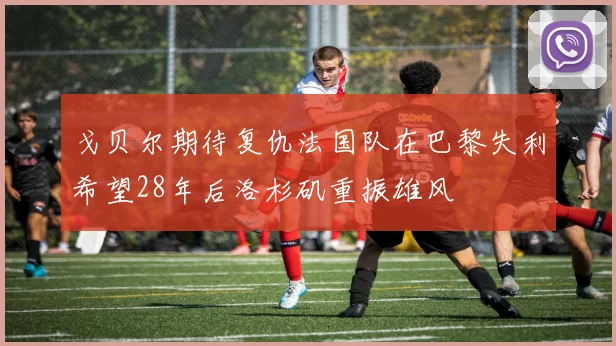 戈贝尔期待复仇法国队在巴黎失利希望28年后洛杉矶重振雄风