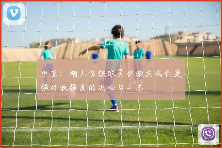 申京：湖人伤缺球员将激发我们更强对抗强度的决心与斗志
