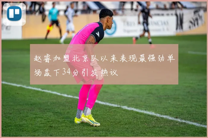 赵睿加盟北京队以来表现最强劲单场轰下34分引发热议