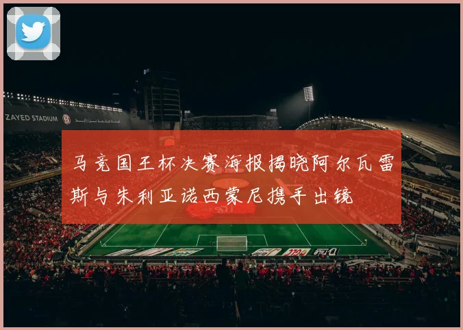 马竞国王杯决赛海报揭晓阿尔瓦雷斯与朱利亚诺西蒙尼携手出镜